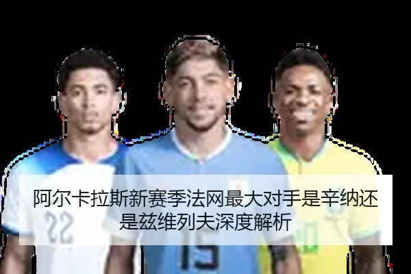 阿尔卡拉斯新赛季法网最大对手是辛纳还是兹维列夫深度解析