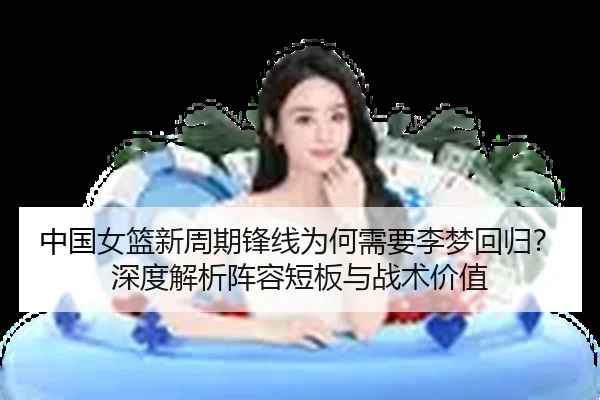 中国女篮新周期锋线为何需要李梦回归？深度解析阵容短板与战术价值